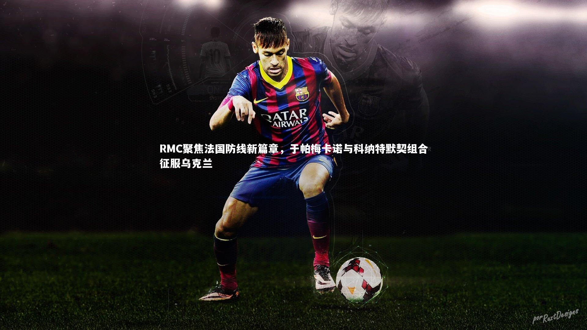 RMC聚焦法国防线新篇章，于帕梅卡诺与科纳特默契组合征服乌克兰