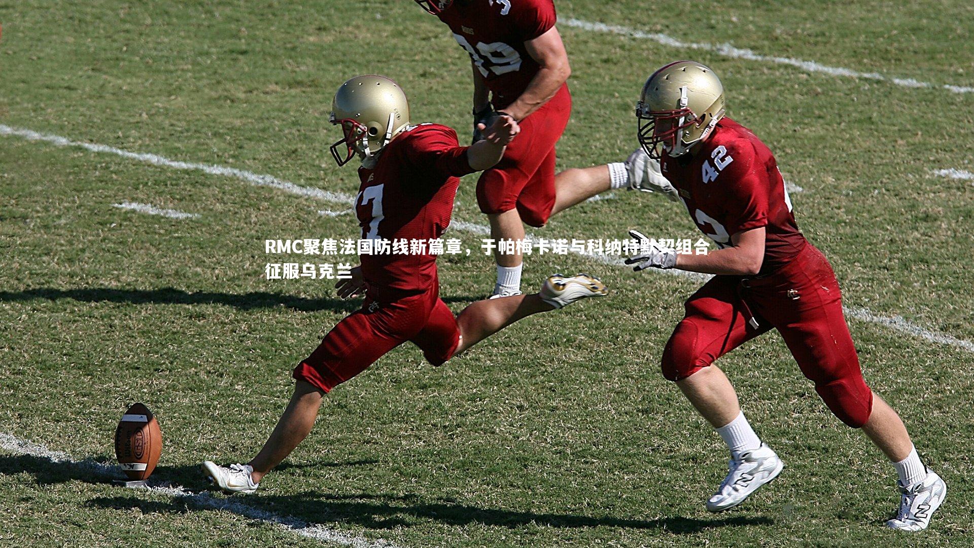 RMC聚焦法国防线新篇章，于帕梅卡诺与科纳特默契组合征服乌克兰