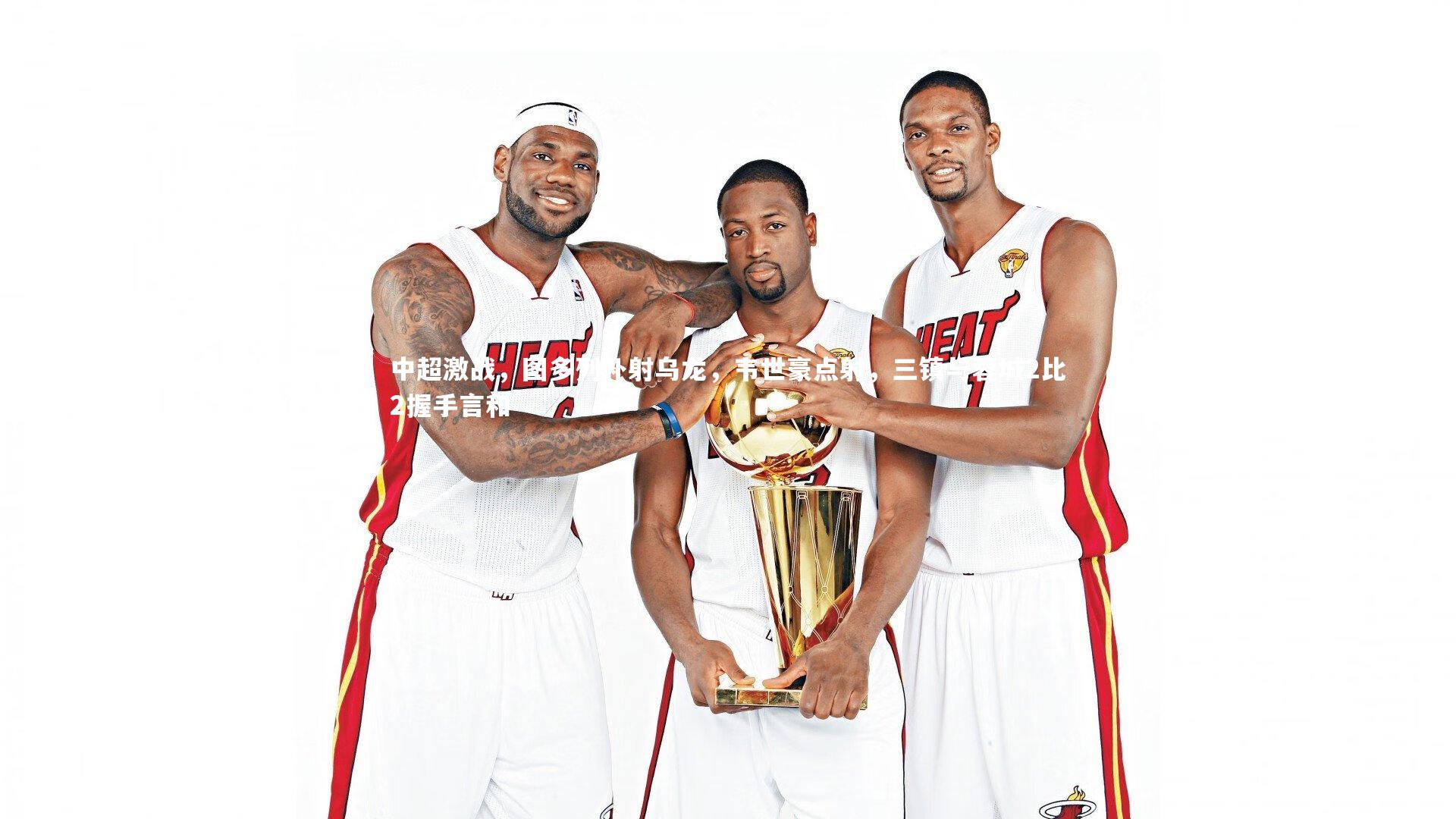 中超激战，图多列补射乌龙，韦世豪点射，三镇与蓉城2比2握手言和