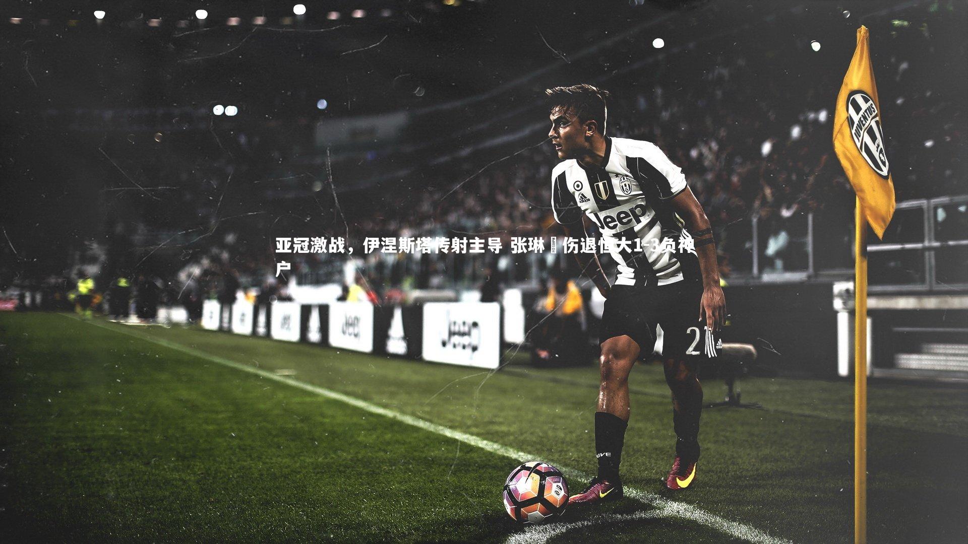 亚冠激战，伊涅斯塔传射主导 张琳芃伤退恒大1-3负神户